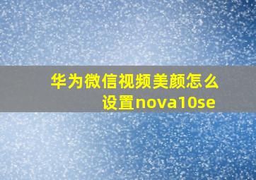 华为微信视频美颜怎么设置nova10se