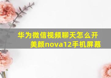 华为微信视频聊天怎么开美颜nova12手机屏幕