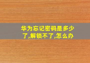 华为忘记密码是多少了,解锁不了,怎么办