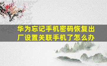 华为忘记手机密码恢复出厂设置关联手机了怎么办