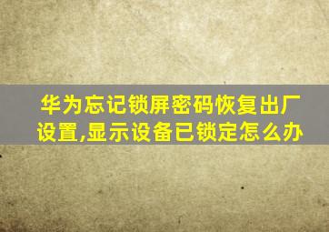 华为忘记锁屏密码恢复出厂设置,显示设备已锁定怎么办