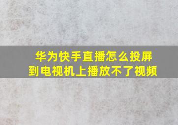 华为快手直播怎么投屏到电视机上播放不了视频