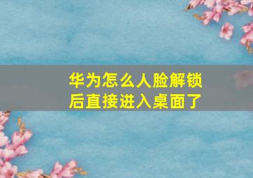 华为怎么人脸解锁后直接进入桌面了