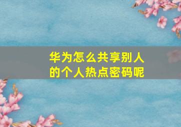 华为怎么共享别人的个人热点密码呢