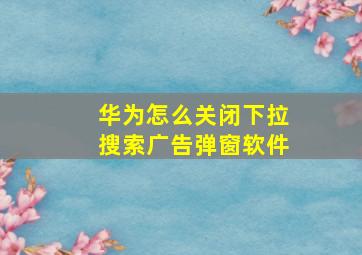 华为怎么关闭下拉搜索广告弹窗软件