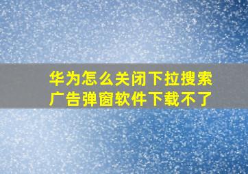 华为怎么关闭下拉搜索广告弹窗软件下载不了