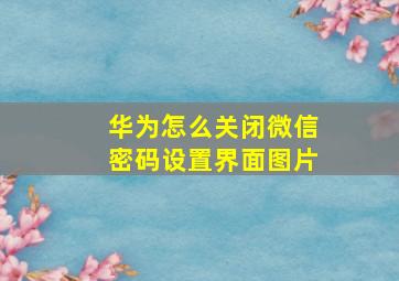 华为怎么关闭微信密码设置界面图片