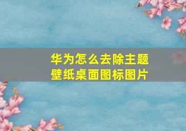 华为怎么去除主题壁纸桌面图标图片