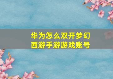 华为怎么双开梦幻西游手游游戏账号