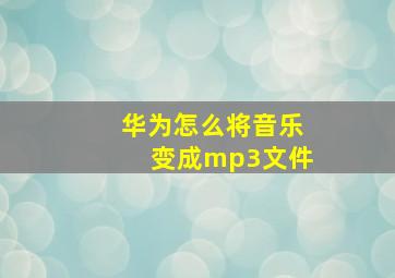 华为怎么将音乐变成mp3文件