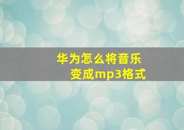 华为怎么将音乐变成mp3格式