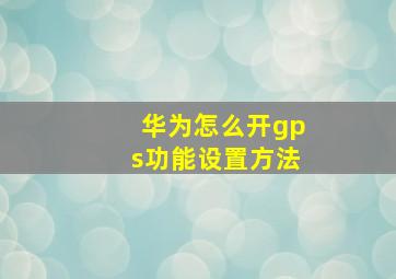 华为怎么开gps功能设置方法