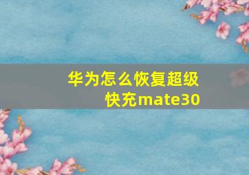 华为怎么恢复超级快充mate30