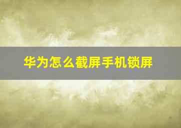 华为怎么截屏手机锁屏