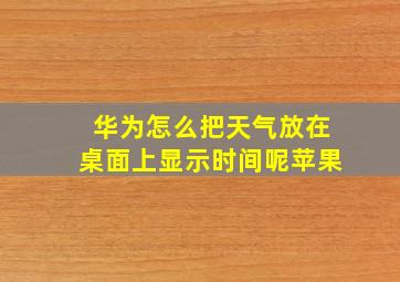 华为怎么把天气放在桌面上显示时间呢苹果