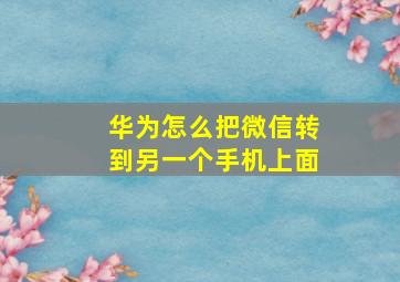 华为怎么把微信转到另一个手机上面