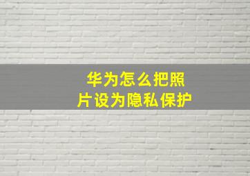 华为怎么把照片设为隐私保护