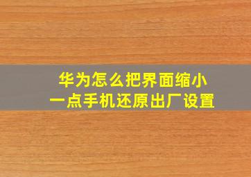 华为怎么把界面缩小一点手机还原出厂设置