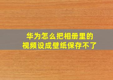 华为怎么把相册里的视频设成壁纸保存不了