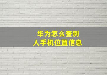 华为怎么查别人手机位置信息