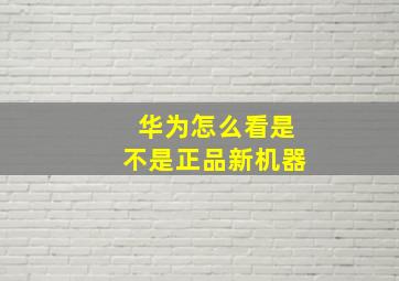 华为怎么看是不是正品新机器