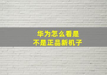 华为怎么看是不是正品新机子