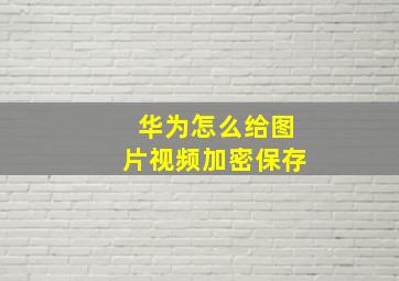 华为怎么给图片视频加密保存