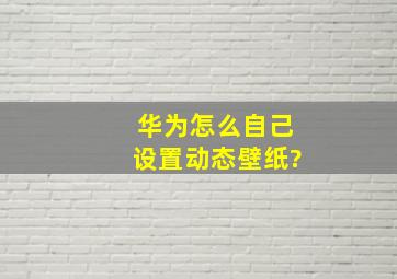 华为怎么自己设置动态壁纸?