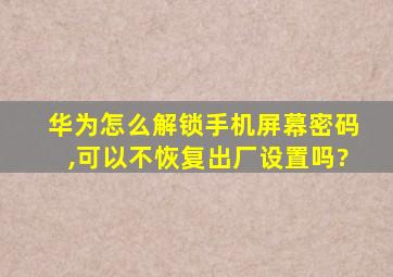 华为怎么解锁手机屏幕密码,可以不恢复出厂设置吗?