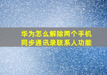 华为怎么解除两个手机同步通讯录联系人功能