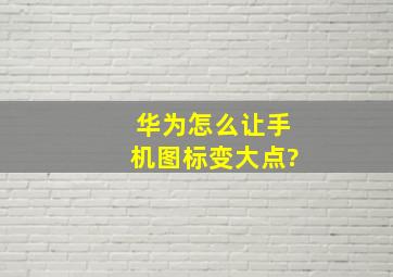 华为怎么让手机图标变大点?