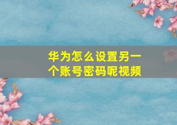 华为怎么设置另一个账号密码呢视频