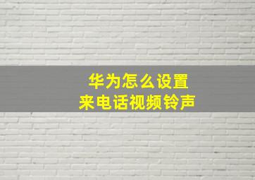 华为怎么设置来电话视频铃声