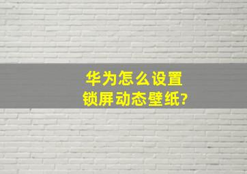 华为怎么设置锁屏动态壁纸?