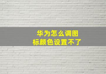 华为怎么调图标颜色设置不了