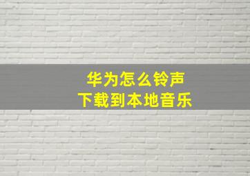 华为怎么铃声下载到本地音乐