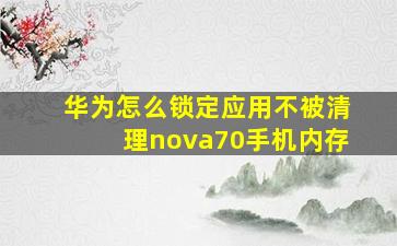 华为怎么锁定应用不被清理nova70手机内存