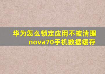 华为怎么锁定应用不被清理nova70手机数据缓存