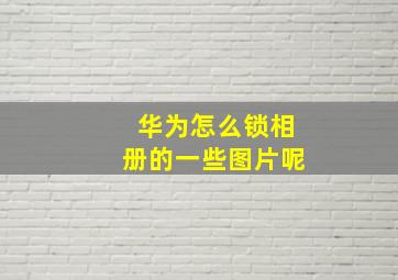 华为怎么锁相册的一些图片呢