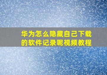 华为怎么隐藏自己下载的软件记录呢视频教程