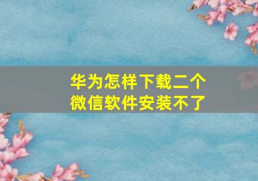 华为怎样下载二个微信软件安装不了