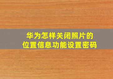 华为怎样关闭照片的位置信息功能设置密码