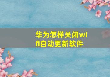 华为怎样关闭wifi自动更新软件