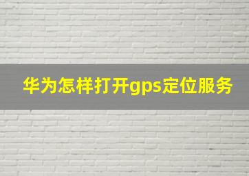 华为怎样打开gps定位服务