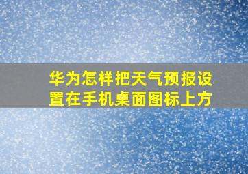 华为怎样把天气预报设置在手机桌面图标上方