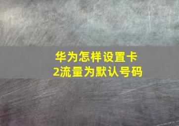 华为怎样设置卡2流量为默认号码