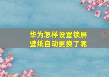 华为怎样设置锁屏壁纸自动更换了呢