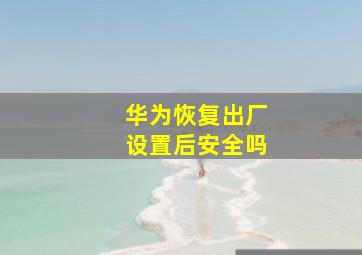 华为恢复出厂设置后安全吗