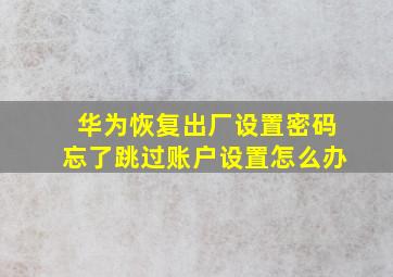 华为恢复出厂设置密码忘了跳过账户设置怎么办