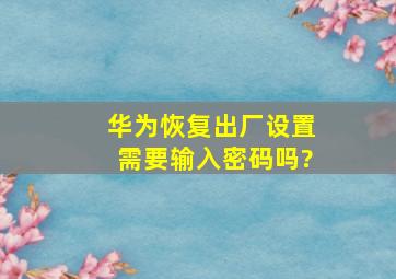 华为恢复出厂设置需要输入密码吗?